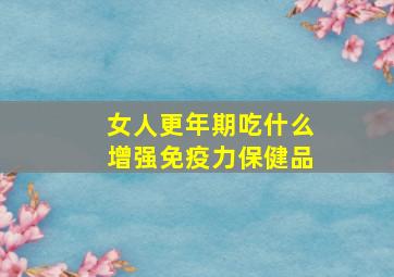 女人更年期吃什么增强免疫力保健品