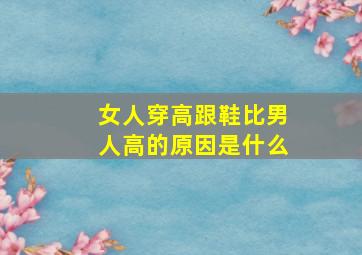 女人穿高跟鞋比男人高的原因是什么