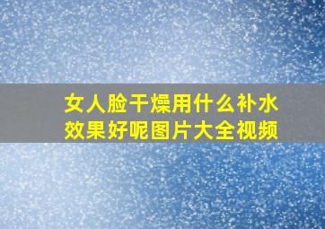 女人脸干燥用什么补水效果好呢图片大全视频