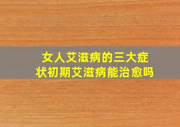 女人艾滋病的三大症状初期艾滋病能治愈吗