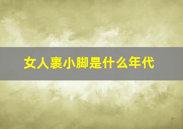 女人裹小脚是什么年代