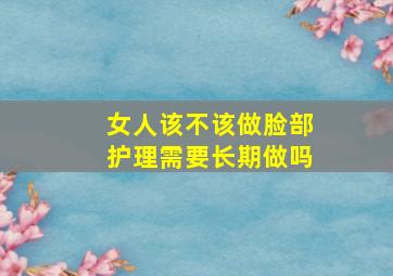 女人该不该做脸部护理需要长期做吗