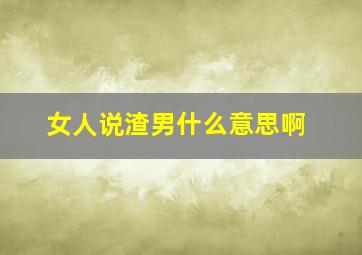 女人说渣男什么意思啊