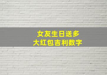 女友生日送多大红包吉利数字