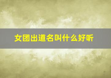 女团出道名叫什么好听