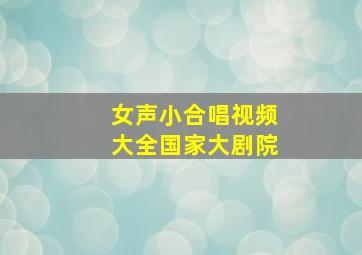 女声小合唱视频大全国家大剧院