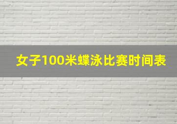 女子100米蝶泳比赛时间表