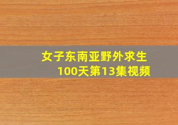 女子东南亚野外求生100天第13集视频