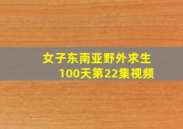 女子东南亚野外求生100天第22集视频