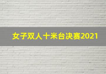 女子双人十米台决赛2021