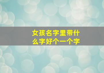 女孩名字里带什么字好个一个字