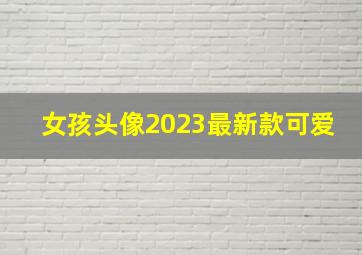 女孩头像2023最新款可爱