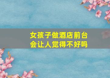 女孩子做酒店前台会让人觉得不好吗