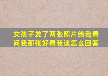 女孩子发了两张照片给我看问我那张好看我该怎么回答