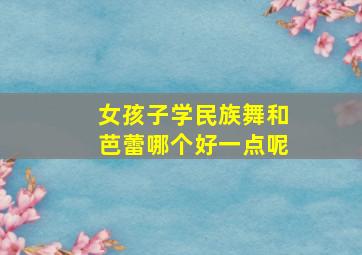 女孩子学民族舞和芭蕾哪个好一点呢