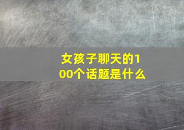 女孩子聊天的100个话题是什么