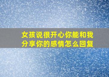 女孩说很开心你能和我分享你的感情怎么回复