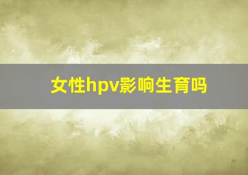 女性hpv影响生育吗