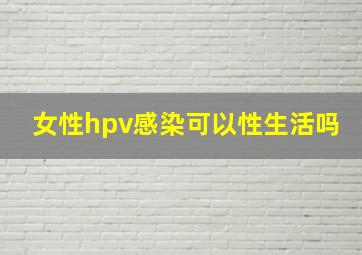 女性hpv感染可以性生活吗