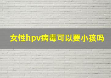 女性hpv病毒可以要小孩吗