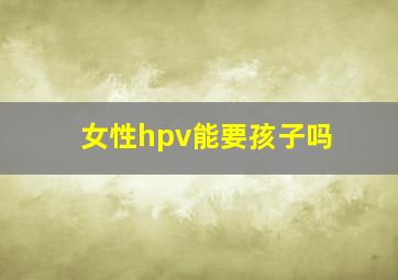 女性hpv能要孩子吗