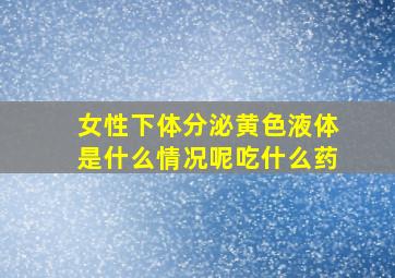 女性下体分泌黄色液体是什么情况呢吃什么药