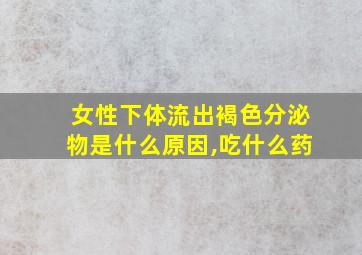 女性下体流出褐色分泌物是什么原因,吃什么药