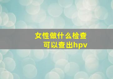 女性做什么检查可以查出hpv