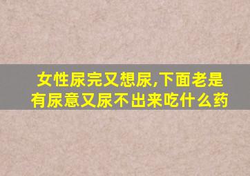 女性尿完又想尿,下面老是有尿意又尿不出来吃什么药