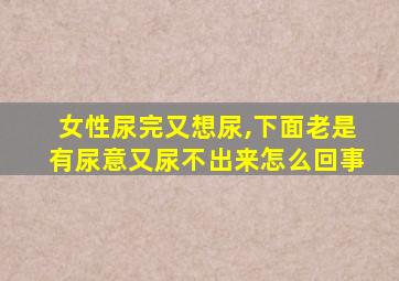 女性尿完又想尿,下面老是有尿意又尿不出来怎么回事