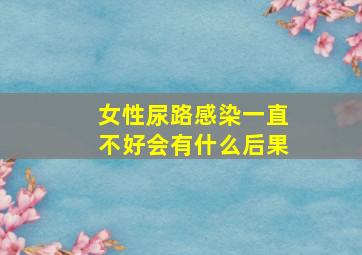 女性尿路感染一直不好会有什么后果