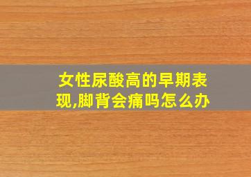 女性尿酸高的早期表现,脚背会痛吗怎么办