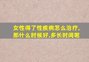 女性得了性疾病怎么治疗,那什么时候好,多长时间呢