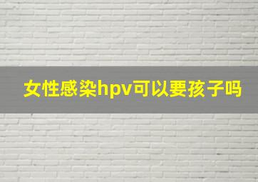 女性感染hpv可以要孩子吗