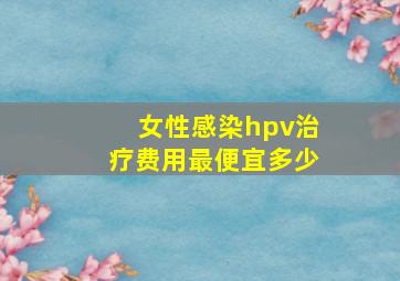 女性感染hpv治疗费用最便宜多少