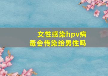 女性感染hpv病毒会传染给男性吗