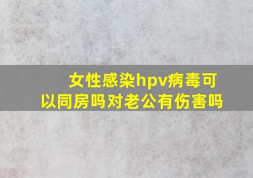 女性感染hpv病毒可以同房吗对老公有伤害吗