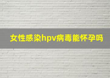 女性感染hpv病毒能怀孕吗