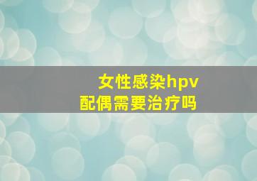 女性感染hpv配偶需要治疗吗