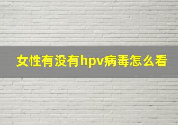 女性有没有hpv病毒怎么看