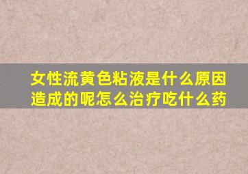 女性流黄色粘液是什么原因造成的呢怎么治疗吃什么药