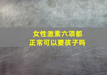 女性激素六项都正常可以要孩子吗