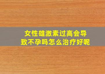 女性雄激素过高会导致不孕吗怎么治疗好呢