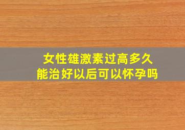 女性雄激素过高多久能治好以后可以怀孕吗