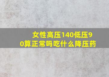 女性高压140低压90算正常吗吃什么降压药