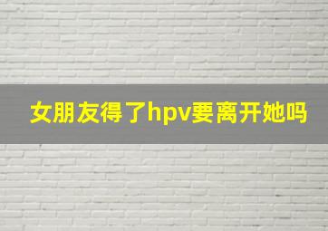 女朋友得了hpv要离开她吗