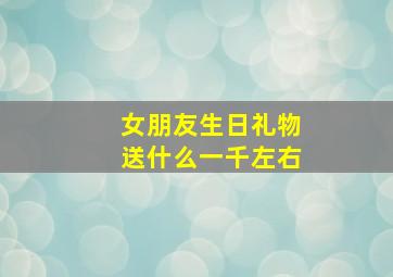 女朋友生日礼物送什么一千左右