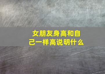 女朋友身高和自己一样高说明什么