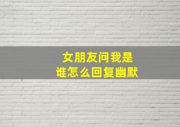 女朋友问我是谁怎么回复幽默