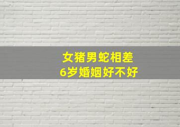 女猪男蛇相差6岁婚姻好不好